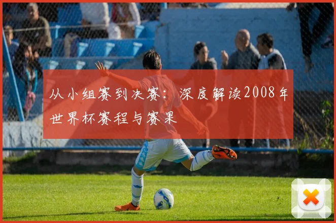 从小组赛到决赛：深度解读2008年世界杯赛程与赛果