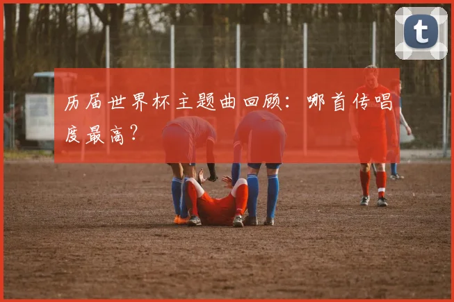 历届世界杯主题曲回顾：哪首传唱度最高？