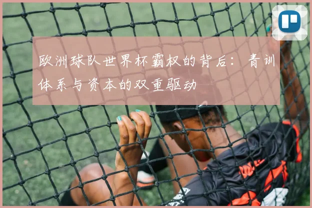 欧洲球队世界杯霸权的背后：青训体系与资本的双重驱动