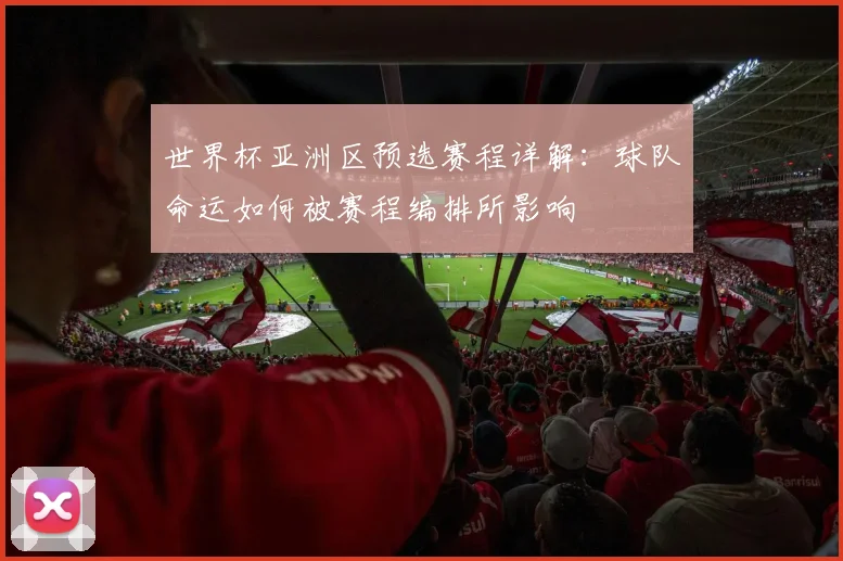 世界杯亚洲区预选赛程详解：球队命运如何被赛程编排所影响