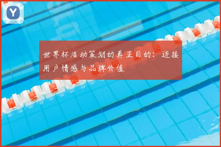 世界杯活动策划的真正目的：连接用户情感与品牌价值