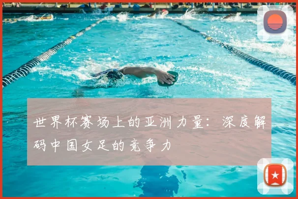 世界杯赛场上的亚洲力量：深度解码中国女足的竞争力