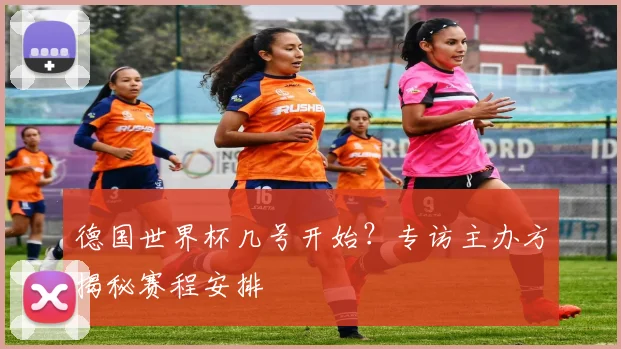 德国世界杯几号开始?专访主办方揭秘赛程安排