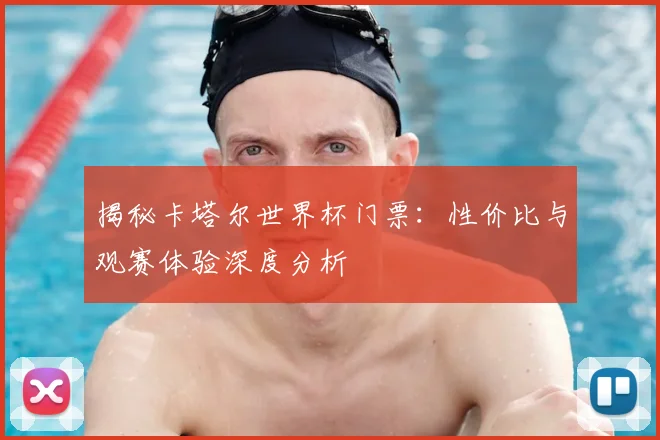 揭秘卡塔尔世界杯门票：性价比与观赛体验深度分析