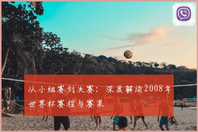 从小组赛到决赛：深度解读2008年世界杯赛程与赛果