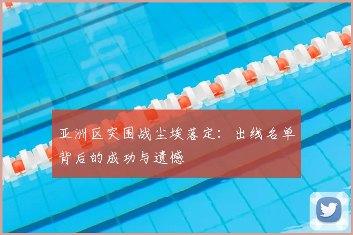 亚洲区突围战尘埃落定：出线名单背后的成功与遗憾
