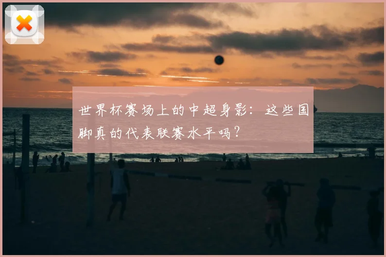 世界杯赛场上的中超身影：这些国脚真的代表联赛水平吗？