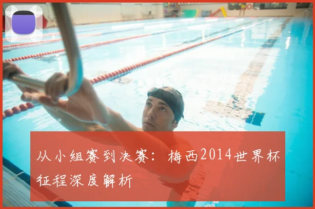 从小组赛到决赛：梅西2014世界杯征程深度解析