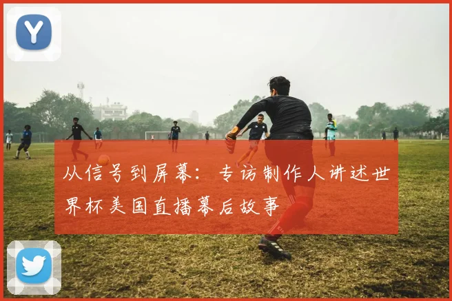 从信号到屏幕：专访制作人讲述世界杯美国直播幕后故事