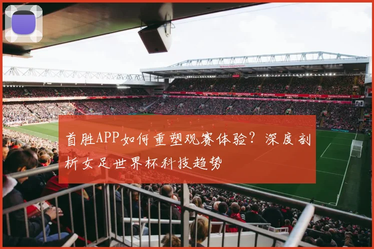 首胜APP如何重塑观赛体验？深度剖析女足世界杯科技趋势
