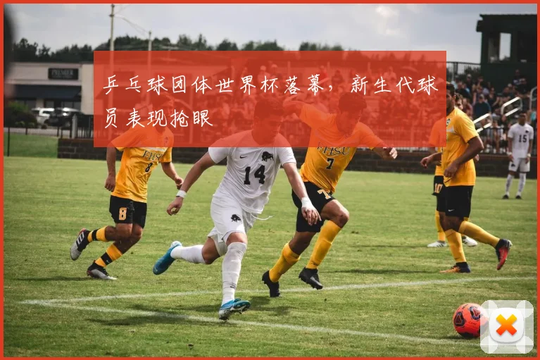 乒乓球团体世界杯落幕，新生代球员表现抢眼